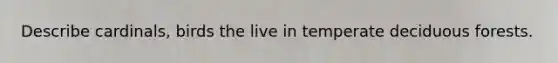 Describe cardinals, birds the live in temperate deciduous forests.