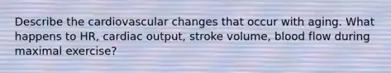 Describe the cardiovascular changes that occur with aging. What happens to HR, cardiac output, stroke volume, blood flow during maximal exercise?