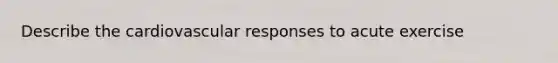 Describe the cardiovascular responses to acute exercise