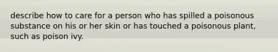 describe how to care for a person who has spilled a poisonous substance on his or her skin or has touched a poisonous plant, such as poison ivy.