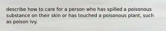 describe how to care for a person who has spilled a poisonous substance on their skin or has touched a poisonous plant, such as poison ivy.