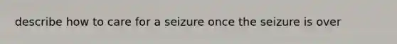 describe how to care for a seizure once the seizure is over