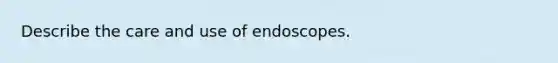 Describe the care and use of endoscopes.