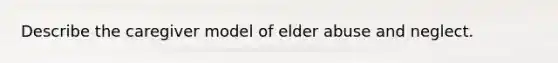 Describe the caregiver model of elder abuse and neglect.