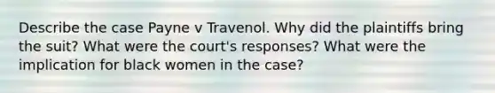 Describe the case Payne v Travenol. Why did the plaintiffs bring the suit? What were the court's responses? What were the implication for black women in the case?