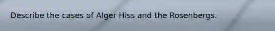Describe the cases of Alger Hiss and the Rosenbergs.