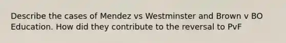 Describe the cases of Mendez vs Westminster and Brown v BO Education. How did they contribute to the reversal to PvF