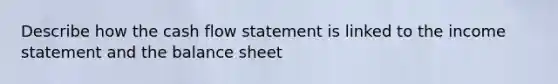 Describe how the cash flow statement is linked to the income statement and the balance sheet