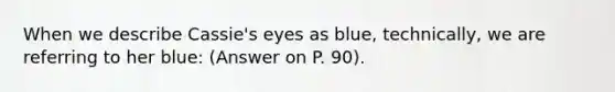 When we describe Cassie's eyes as blue, technically, we are referring to her blue: (Answer on P. 90).