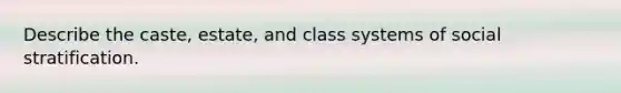 Describe the caste, estate, and class systems of social stratification.