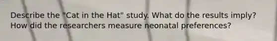 Describe the "Cat in the Hat" study. What do the results imply? How did the researchers measure neonatal preferences?