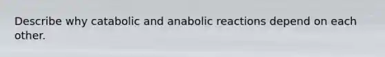 Describe why catabolic and anabolic reactions depend on each other.