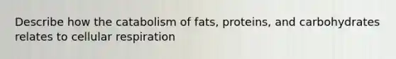 Describe how the catabolism of fats, proteins, and carbohydrates relates to cellular respiration