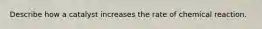 Describe how a catalyst increases the rate of chemical reaction.
