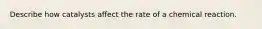 Describe how catalysts affect the rate of a chemical reaction.