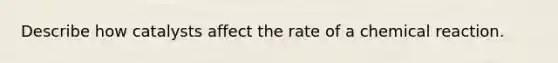 Describe how catalysts affect the rate of a chemical reaction.