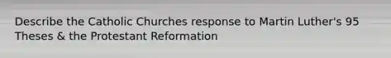 Describe the Catholic Churches response to Martin Luther's 95 Theses & the Protestant Reformation