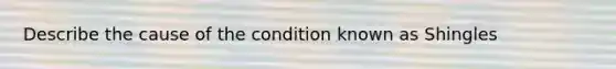 Describe the cause of the condition known as Shingles