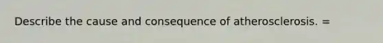 Describe the cause and consequence of atherosclerosis. =