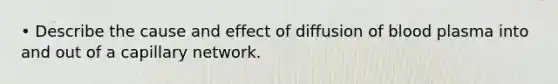 • Describe the cause and effect of diffusion of blood plasma into and out of a capillary network.