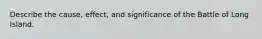 Describe the cause, effect, and significance of the Battle of Long Island.