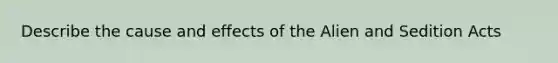 Describe the cause and effects of the Alien and Sedition Acts