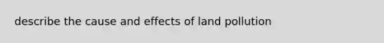 describe the cause and effects of land pollution