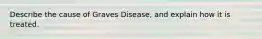 Describe the cause of Graves Disease, and explain how it is treated.