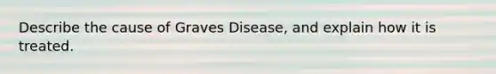 Describe the cause of Graves Disease, and explain how it is treated.