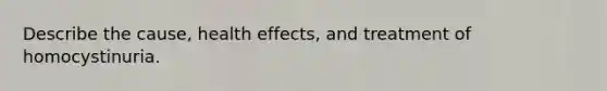 Describe the cause, health effects, and treatment of homocystinuria.