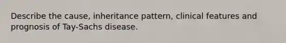 Describe the cause, inheritance pattern, clinical features and prognosis of Tay-Sachs disease.