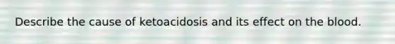 Describe the cause of ketoacidosis and its effect on the blood.