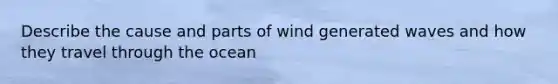 Describe the cause and parts of wind generated waves and how they travel through the ocean