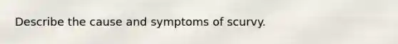 Describe the cause and symptoms of scurvy.