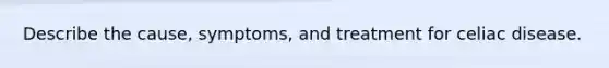 Describe the cause, symptoms, and treatment for celiac disease.