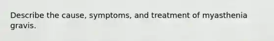 Describe the cause, symptoms, and treatment of myasthenia gravis.
