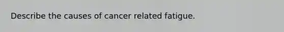 Describe the causes of cancer related fatigue.