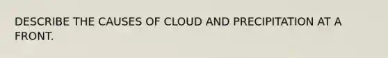 DESCRIBE THE CAUSES OF CLOUD AND PRECIPITATION AT A FRONT.