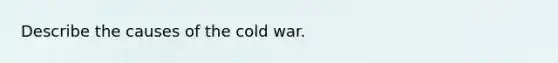 Describe the causes of the cold war.