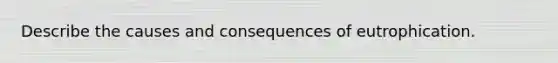 Describe the causes and consequences of eutrophication.