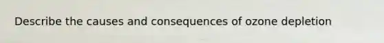 Describe the causes and consequences of ozone depletion
