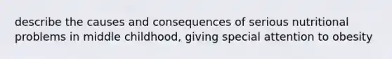 describe the causes and consequences of serious nutritional problems in middle childhood, giving special attention to obesity