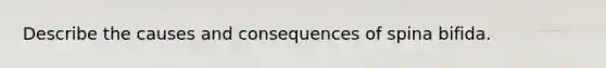Describe the causes and consequences of spina bifida.