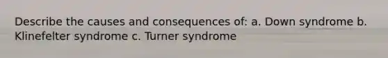 Describe the causes and consequences of: a. Down syndrome b. Klinefelter syndrome c. Turner syndrome