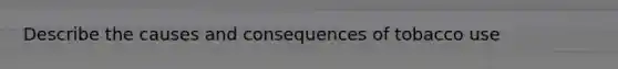Describe the causes and consequences of tobacco use