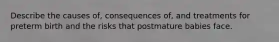 Describe the causes of, consequences of, and treatments for preterm birth and the risks that postmature babies face.
