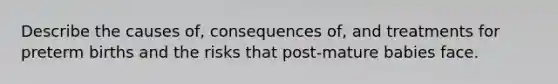 Describe the causes of, consequences of, and treatments for preterm births and the risks that post-mature babies face.