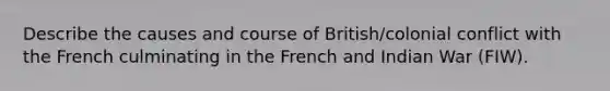 Describe the causes and course of British/colonial conflict with the French culminating in the French and Indian War (FIW).