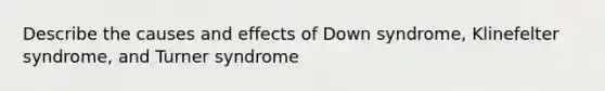 Describe the causes and effects of Down syndrome, Klinefelter syndrome, and Turner syndrome