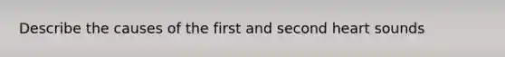 Describe the causes of the first and second heart sounds